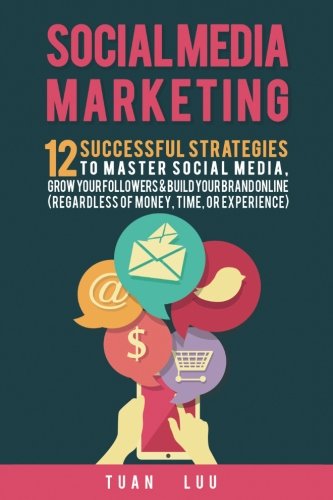 Social Media Marketing: 12 Successful Strategies to Master Social Media, Grow Your Followers & Build Your Brand Online (Regardless of Money, Time, or Experience)