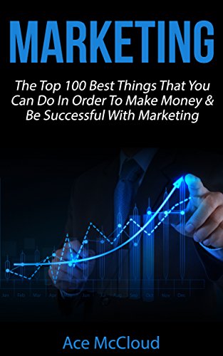 Marketing: The Top 100 Best Things That You Can Do In Order To Make Money & Be Successful With Marketing (Business Marketing Money Making Strategies Guide to Increase Sales)