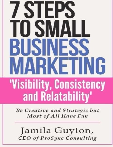 7 Steps to Small Business Marketing ‘Visibility,Consistency and Relatability’: Be Creative and Strategic bu Most of All Have Fun