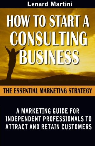 How to Start a Consulting Business: A Marketing Guide for Independent Professionals to Attract and Retain Customers