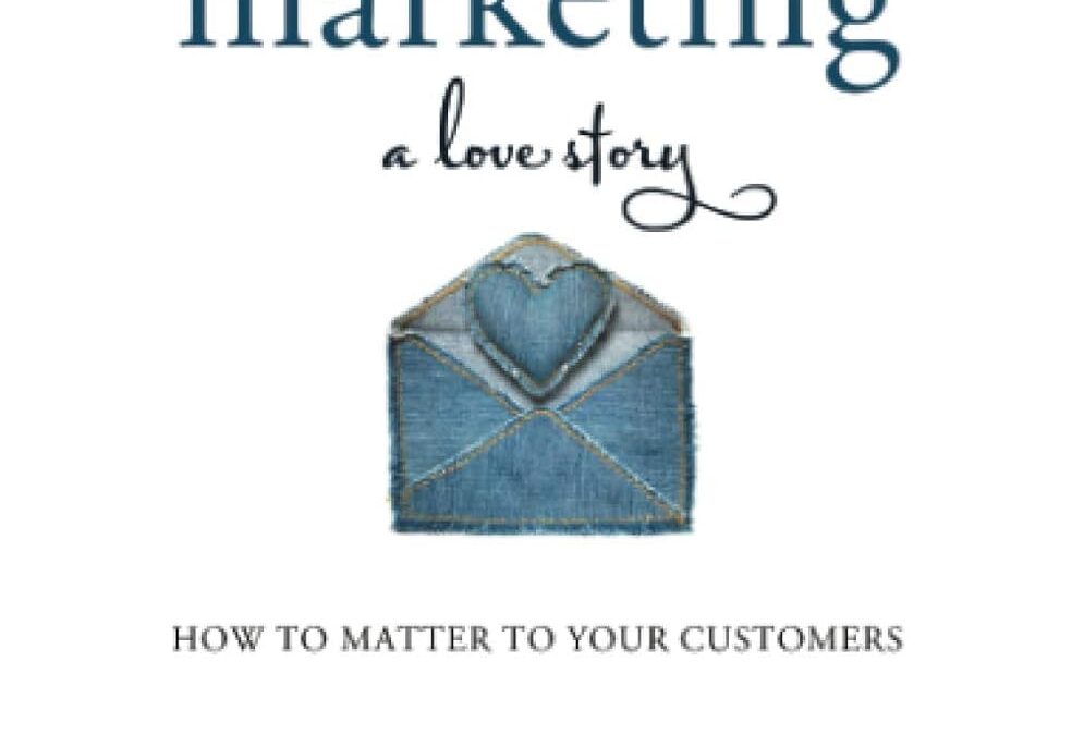 Marketing: A Love Story: How to Matter to Your Customers